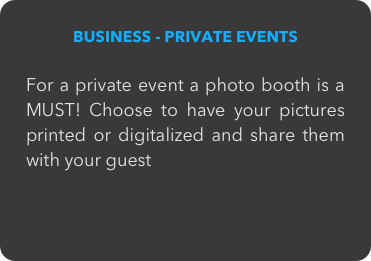 BUSINESS - PRIVATE EVENTS

For a private event a photo booth is a MUST! Choose to have your pictures printed or digitalized and share them with your guest